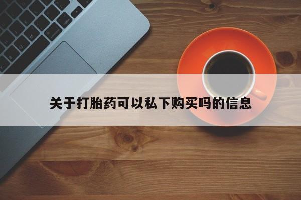 缅甸私人打胎药是什么药关于打胎药可以私下购买吗的信息