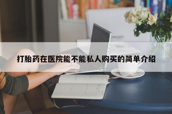 缅甸私人打胎药是什么药打胎药在医院能不能私人购买的简单介绍