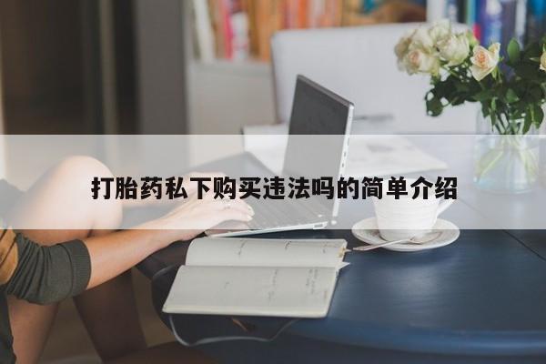 缅甸私人打胎药是什么药打胎药私下购买违法吗的简单介绍