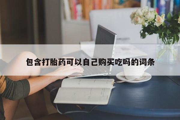缅甸私人打胎药是什么药包含打胎药可以自己购买吃吗的词条