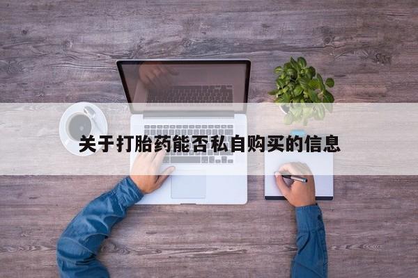 缅甸私人打胎药是什么药关于打胎药能否私自购买的信息