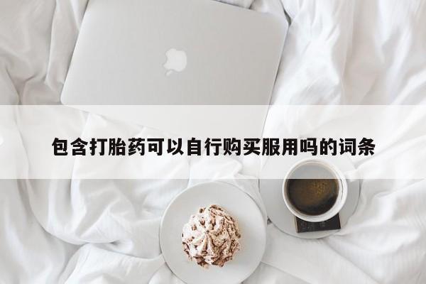 缅甸私人打胎药是什么药包含打胎药可以自行购买服用吗的词条