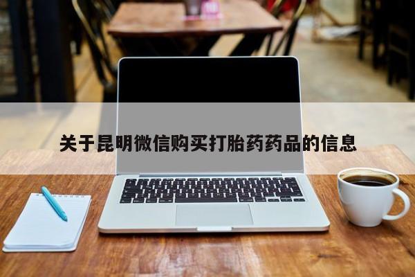 缅甸私人打胎药是什么药关于昆明微信购买打胎药药品的信息