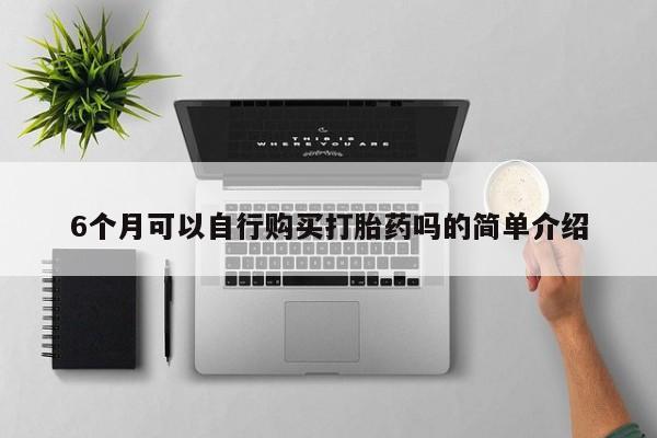 缅甸私人打胎药是什么药6个月可以自行购买打胎药吗的简单介绍