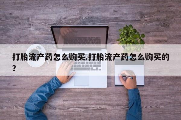 缅甸私人打胎药是什么药打胎流产药怎么购买.打胎流产药怎么购买的？