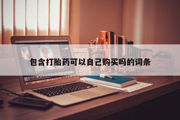 缅甸私人打胎药是什么药包含打胎药可以自己购买吗的词条