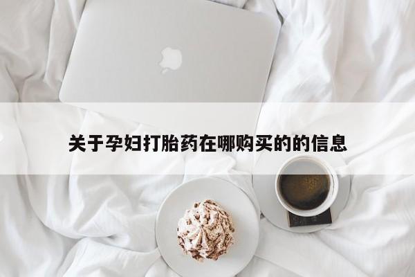 缅甸私人打胎药是什么药关于孕妇打胎药在哪购买的的信息