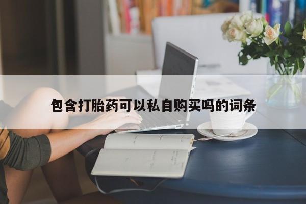 缅甸私人打胎药是什么药包含打胎药可以私自购买吗的词条
